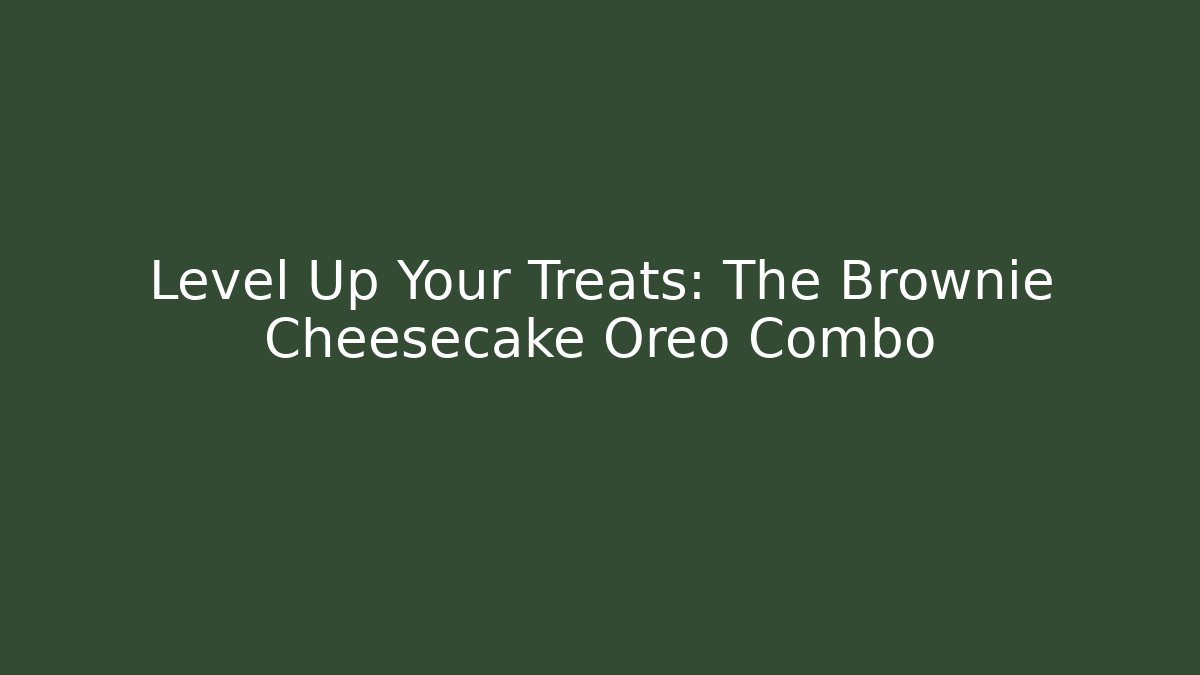 Level Up Your Treats: The Brownie Cheesecake Oreo Combo