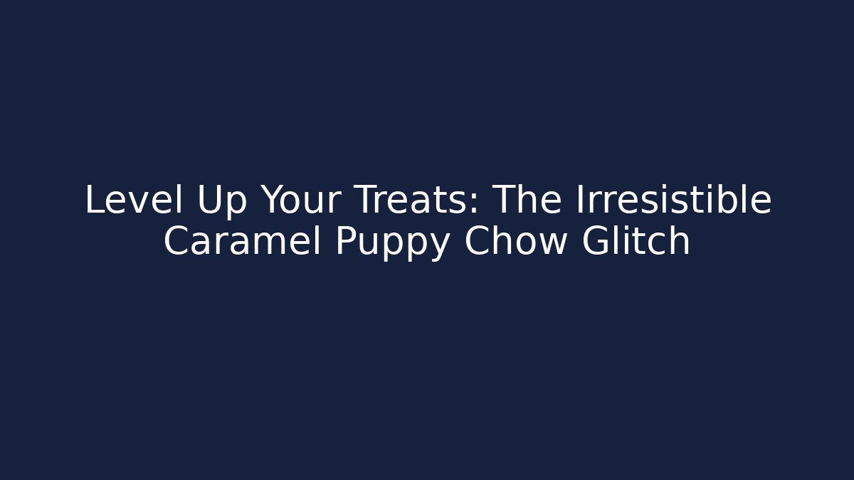 Level Up Your Treats: The Irresistible Caramel Puppy Chow Glitch