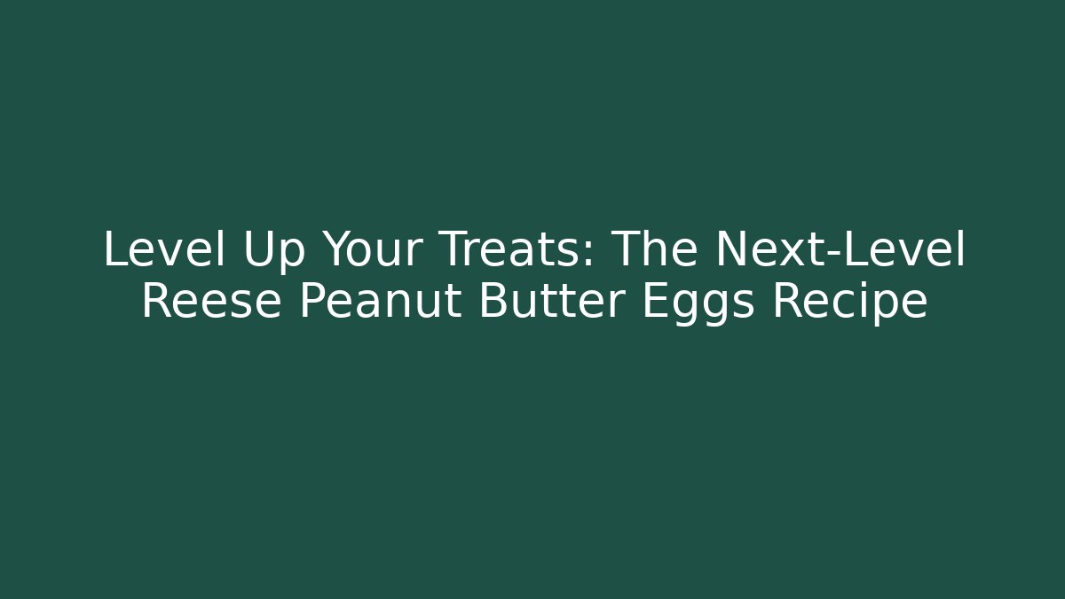 Level Up Your Treats: The Next-Level Reese Peanut Butter Eggs Recipe