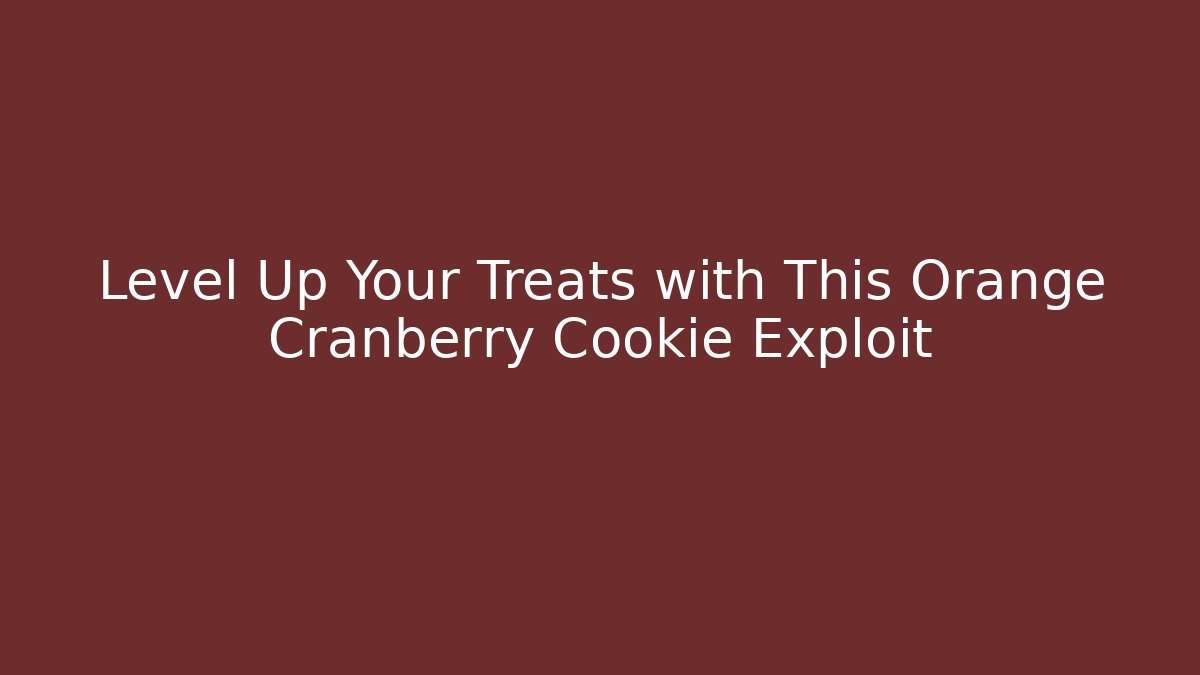 Level Up Your Treats with This Orange Cranberry Cookie Exploit