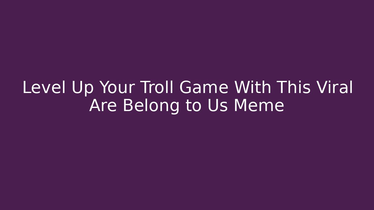 Level Up Your Troll Game With This Viral Are Belong to Us Meme