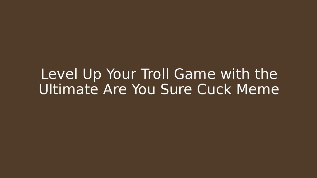 Level Up Your Troll Game with the Ultimate Are You Sure Cuck Meme