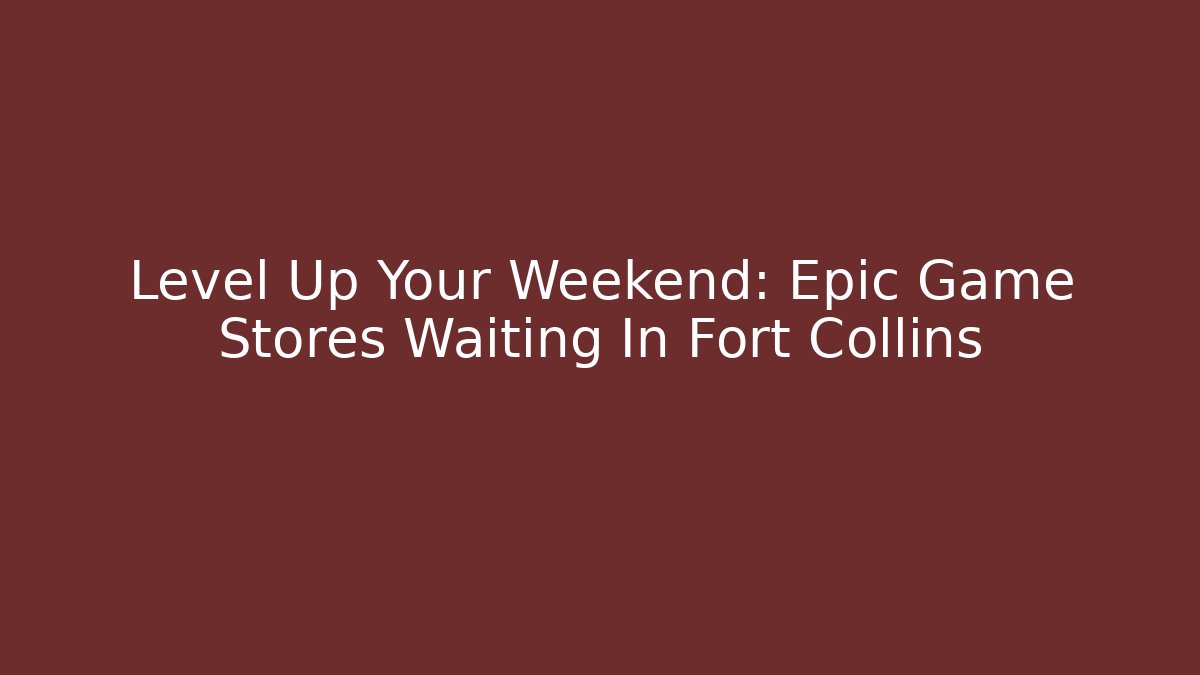 Level Up Your Weekend: Epic Game Stores Waiting In Fort Collins - Critter Realm