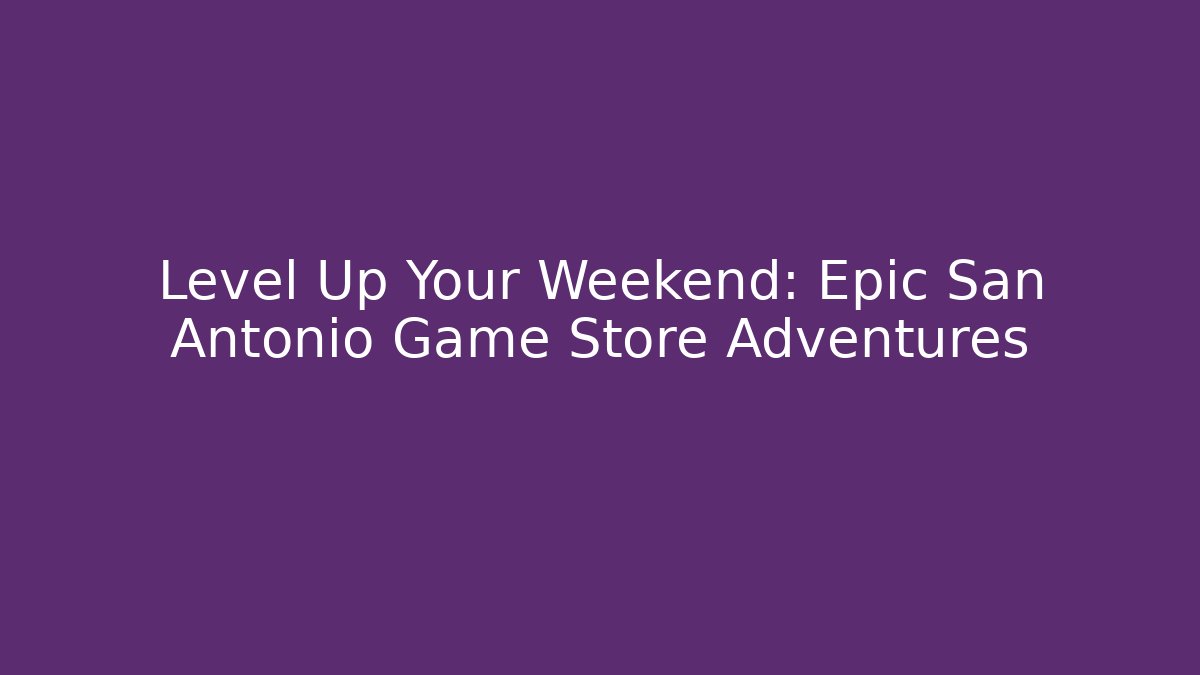 Level Up Your Weekend: Epic San Antonio Game Store Adventures