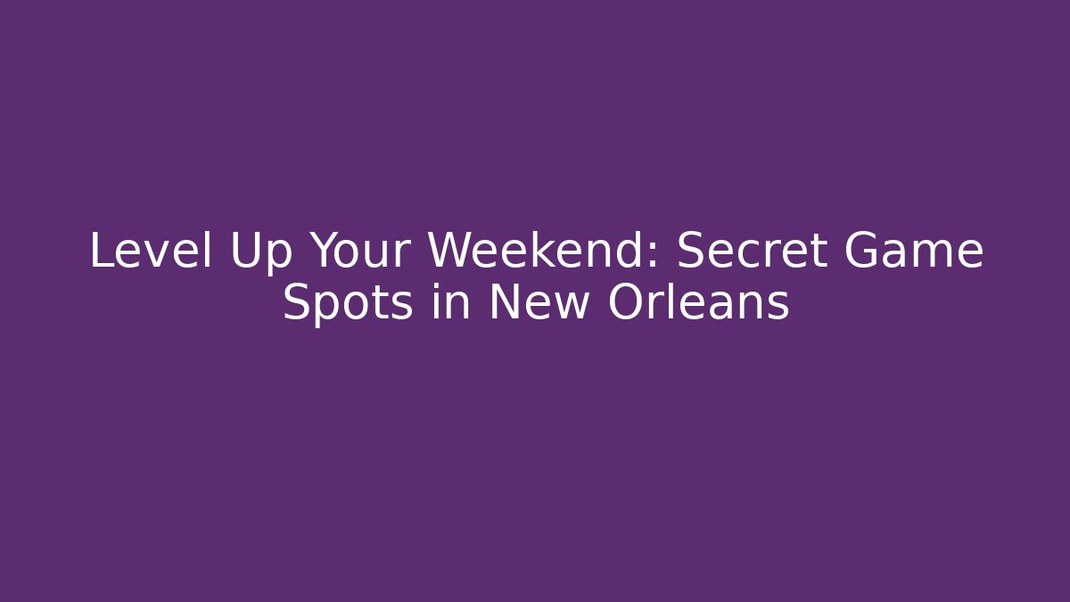 Level Up Your Weekend: Secret Game Spots in New Orleans