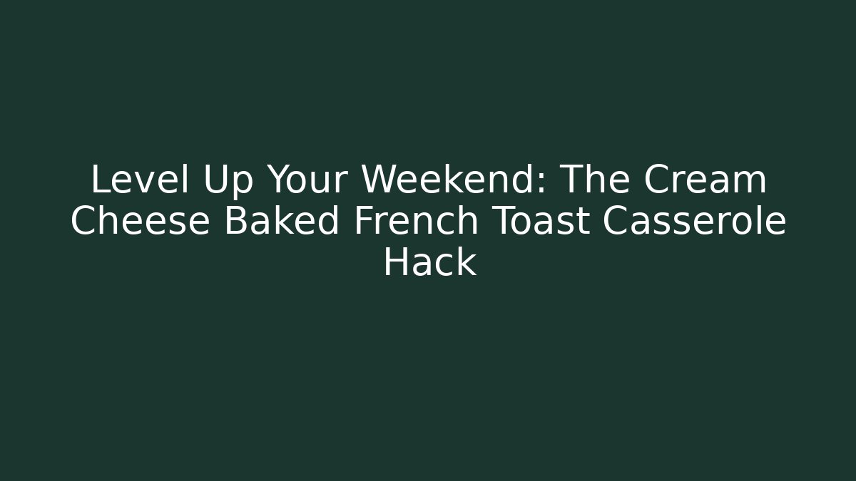 Level Up Your Weekend: The Cream Cheese Baked French Toast Casserole Hack
