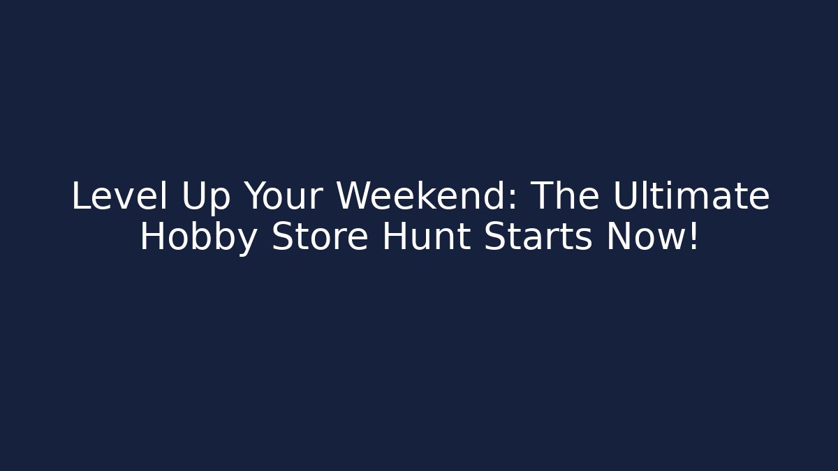 Level Up Your Weekend: The Ultimate Hobby Store Hunt Starts Now!