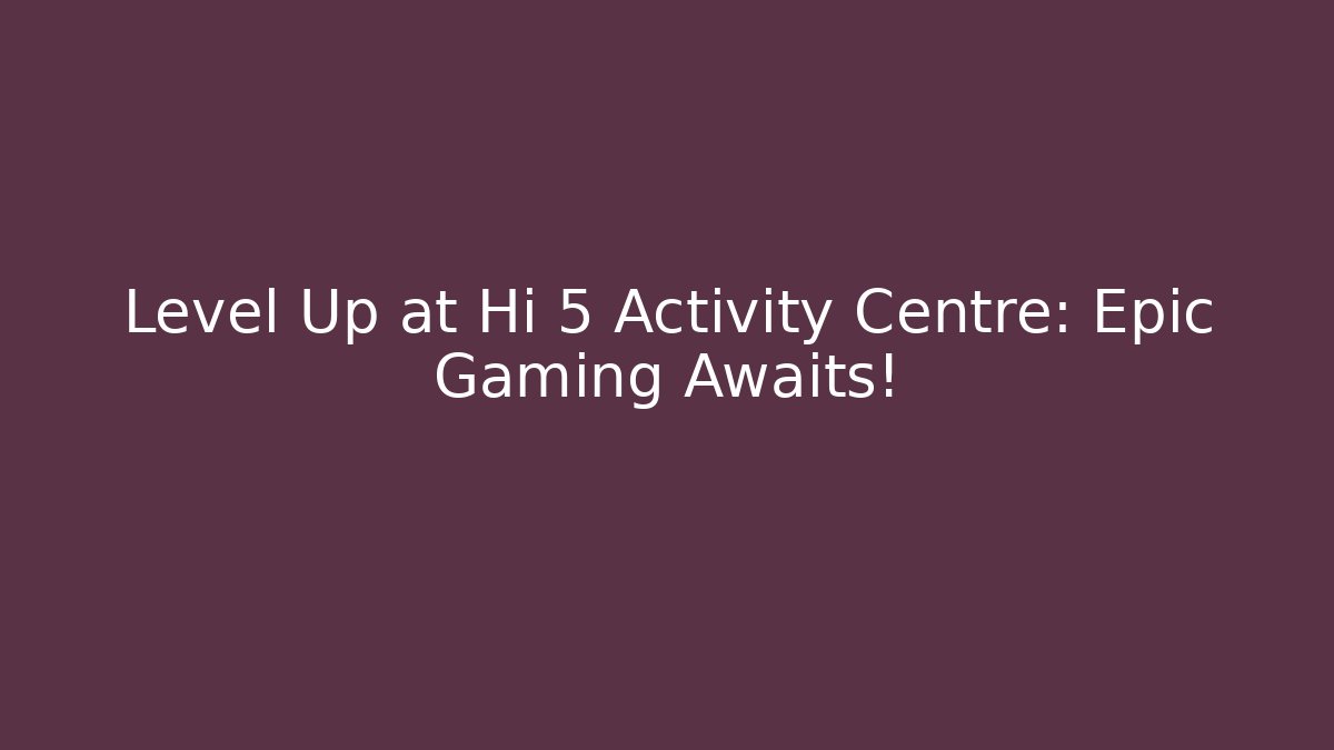 Level Up at Hi 5 Activity Centre: Epic Gaming Awaits!