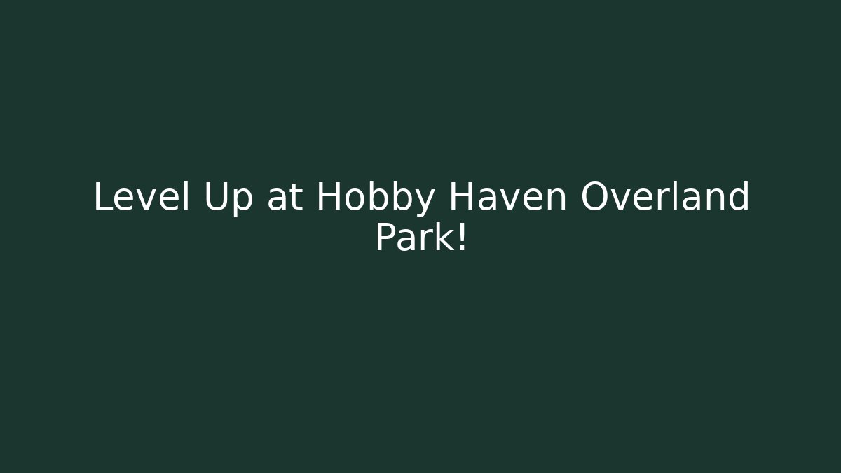 Level Up at Hobby Haven Overland Park!