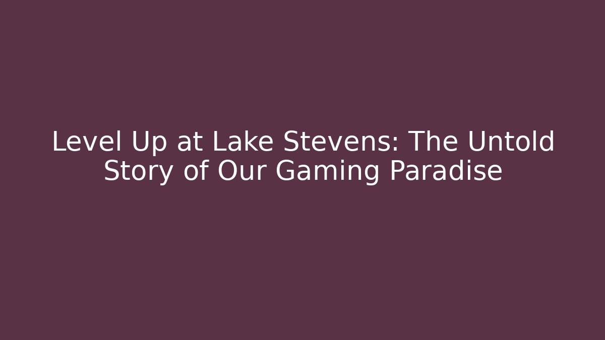 Level Up at Lake Stevens: The Untold Story of Our Gaming Paradise
