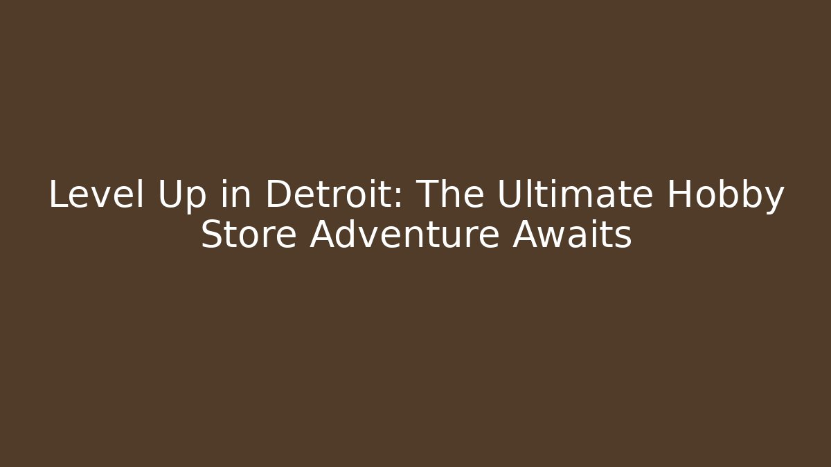 Level Up in Detroit: The Ultimate Hobby Store Adventure Awaits
