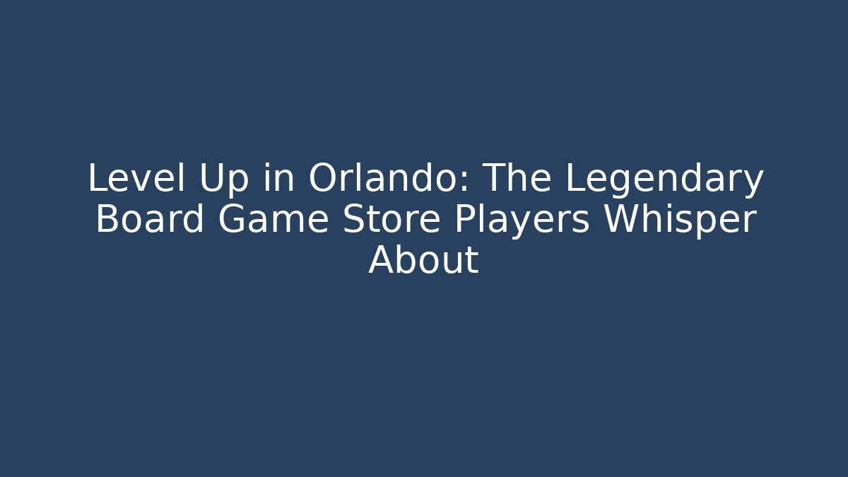 Level Up in Orlando: The Legendary Board Game Store Players Whisper About