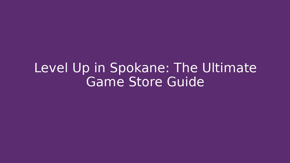 Level Up in Spokane: The Ultimate Game Store Guide