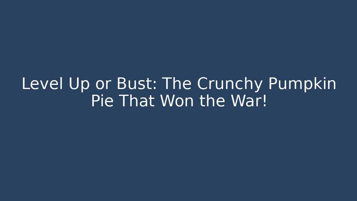 Level Up or Bust: The Crunchy Pumpkin Pie That Won the War!