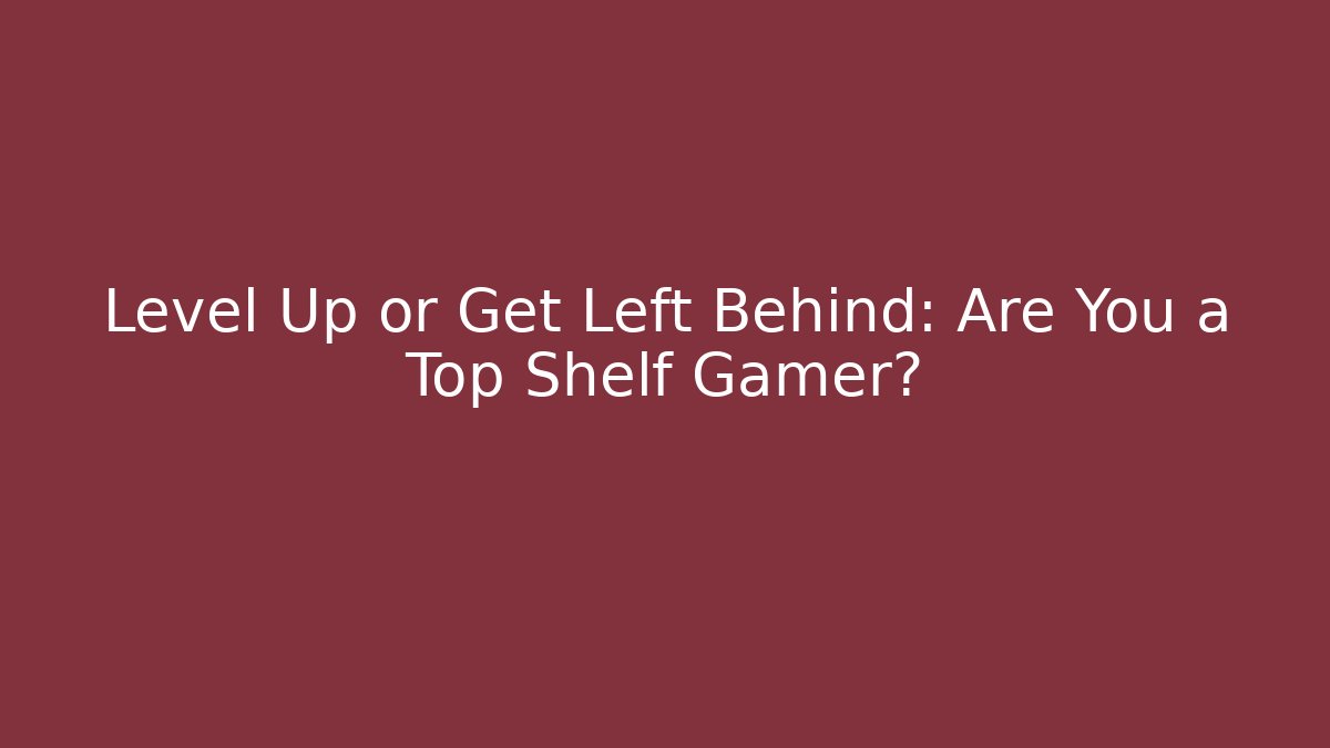 Level Up or Get Left Behind: Are You a Top Shelf Gamer? - Critter Realm