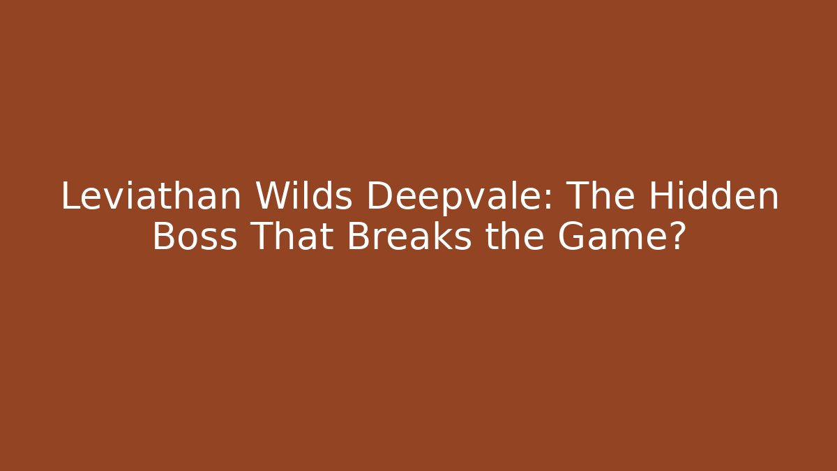 Leviathan Wilds Deepvale: The Hidden Boss That Breaks the Game?