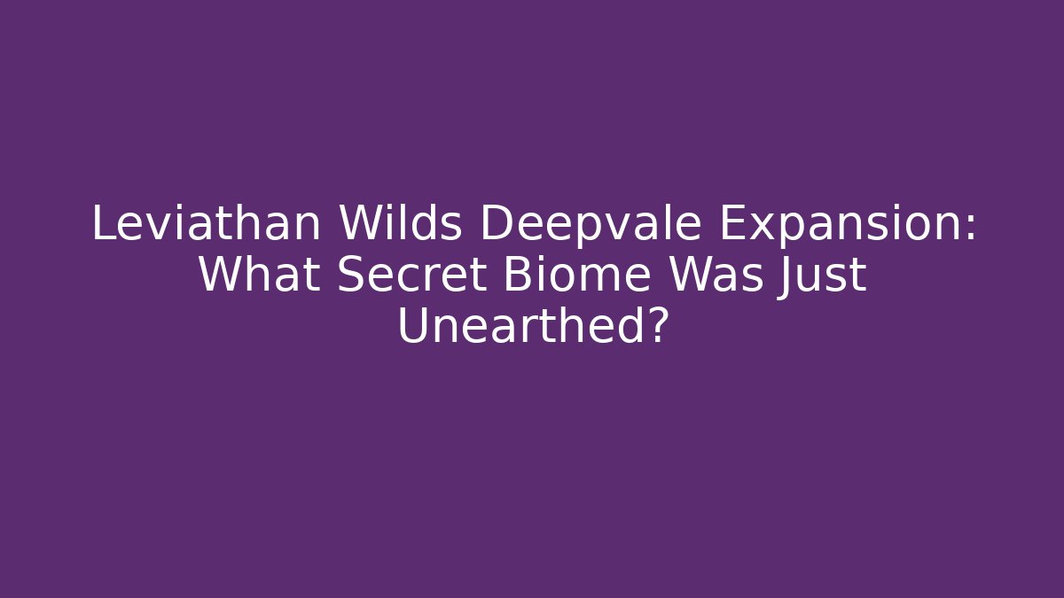 Leviathan Wilds Deepvale Expansion: What Secret Biome Was Just Unearthed?