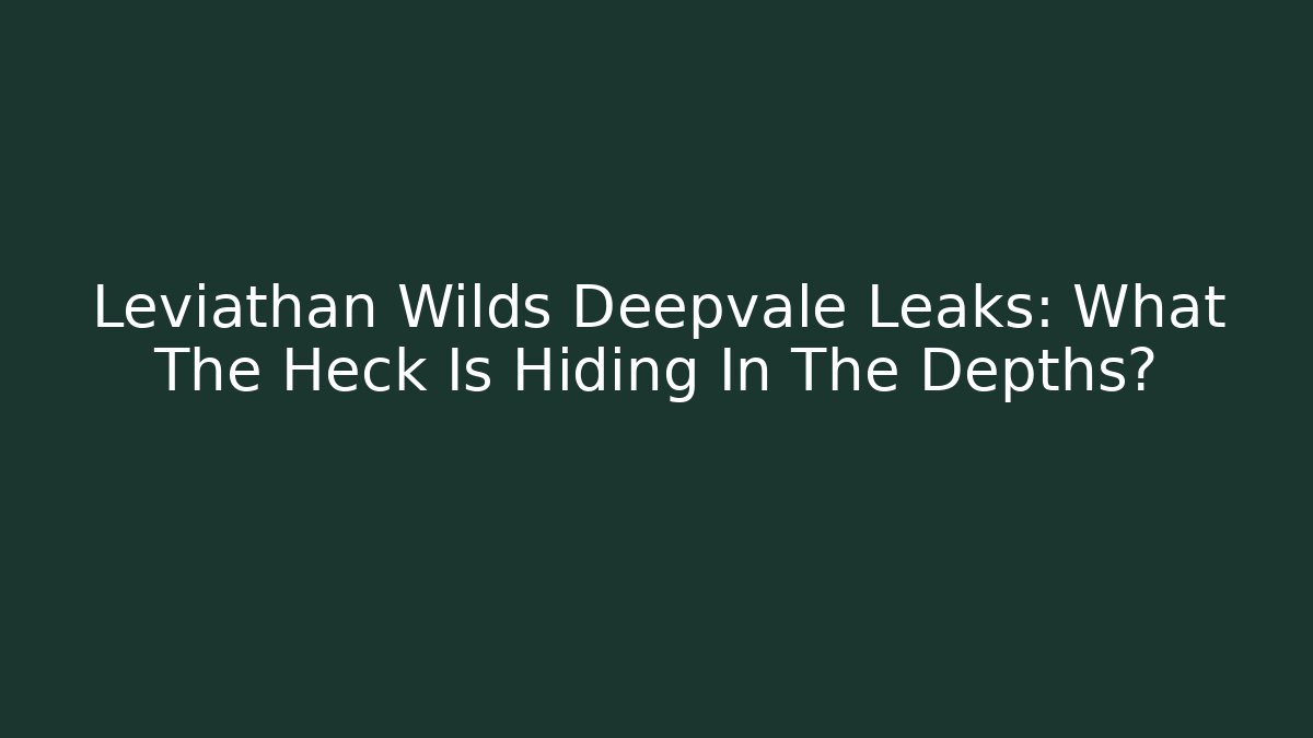 Leviathan Wilds Deepvale Leaks: What The Heck Is Hiding In The Depths?
