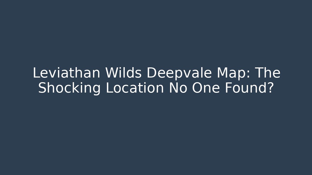 Leviathan Wilds Deepvale Map: The Shocking Location No One Found?