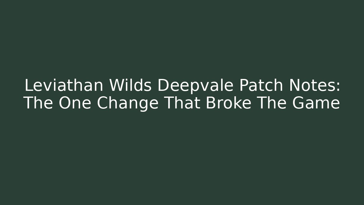 Leviathan Wilds Deepvale Patch Notes: The One Change That Broke The Game