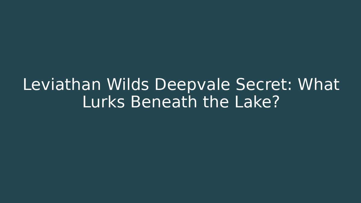 Leviathan Wilds Deepvale Secret: What Lurks Beneath the Lake?