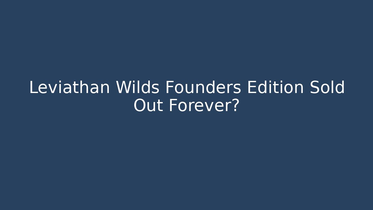 Leviathan Wilds Founders Edition Sold Out Forever?