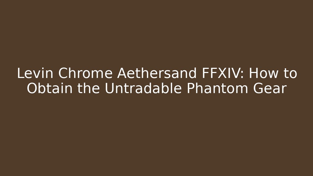 Levin Chrome Aethersand FFXIV: How to Obtain the Untradable Phantom Gear - Critter Realm