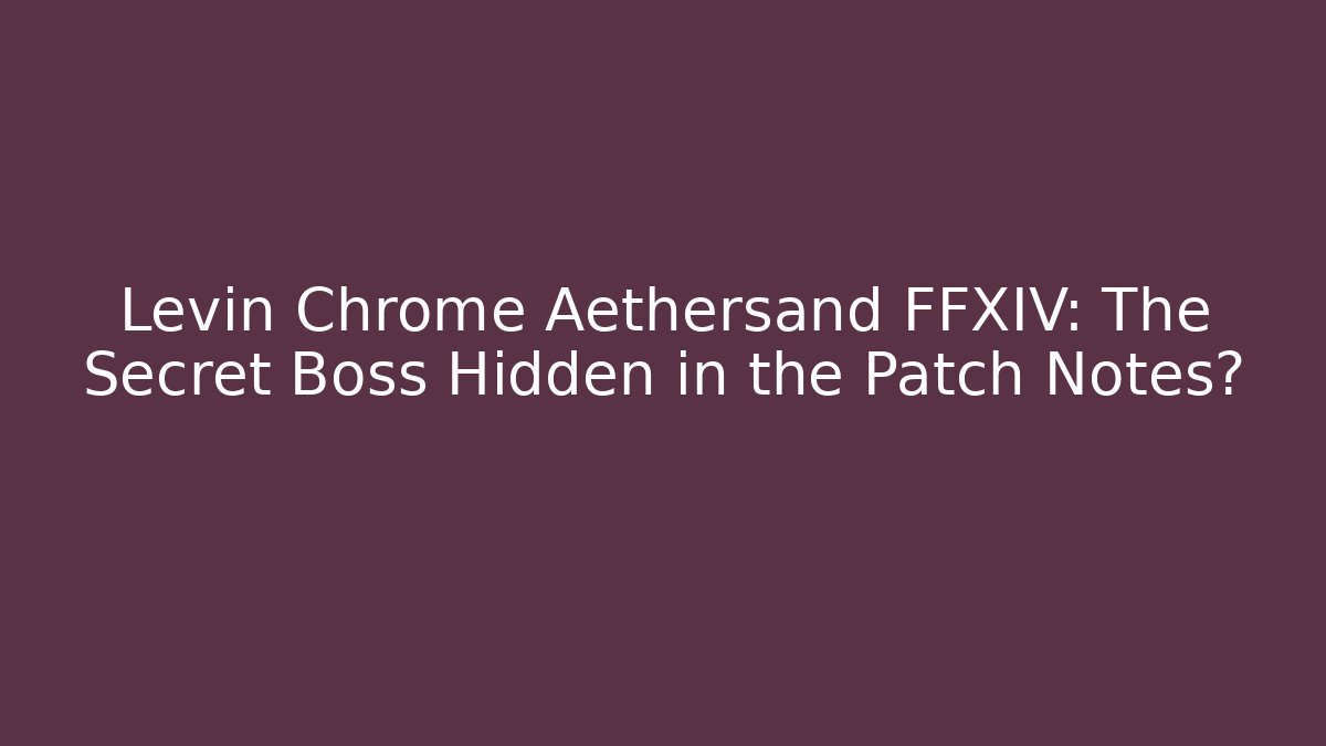 Levin Chrome Aethersand FFXIV: The Secret Boss Hidden in the Patch Notes? - Critter Realm