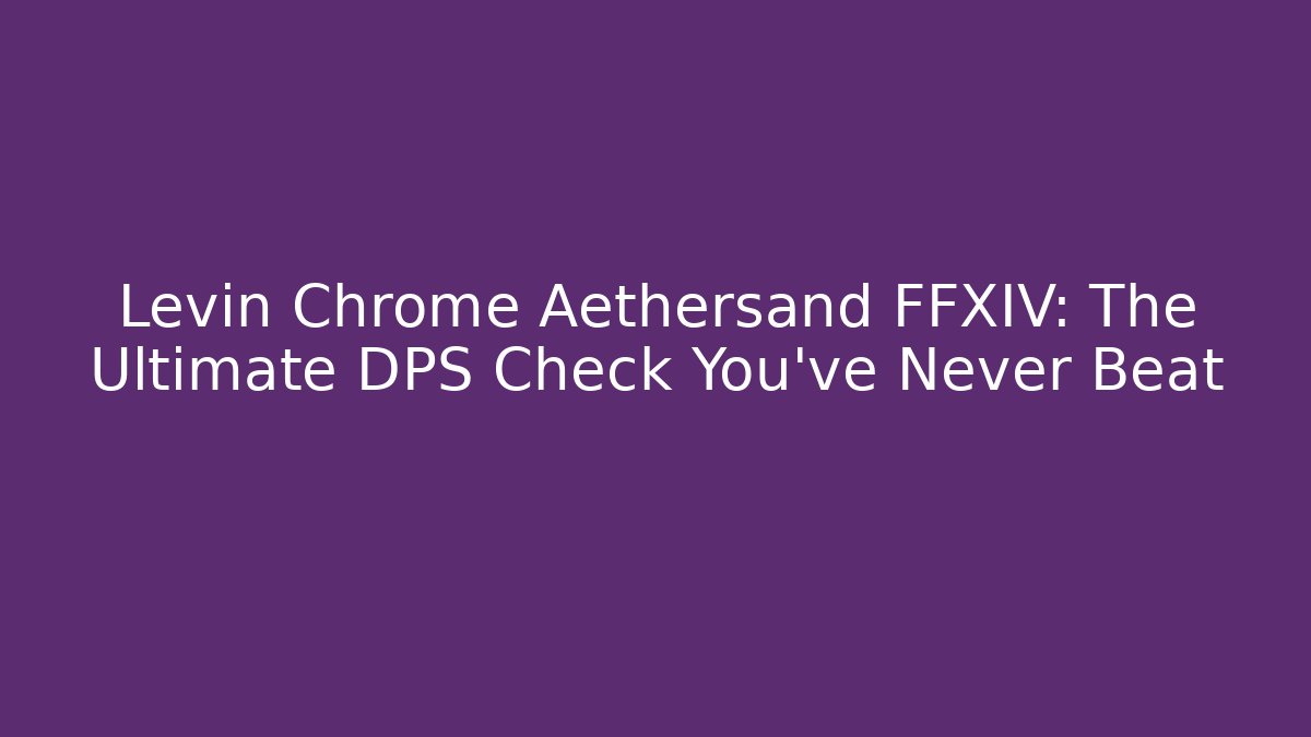 Levin Chrome Aethersand FFXIV: The Ultimate DPS Check You've Never Beat