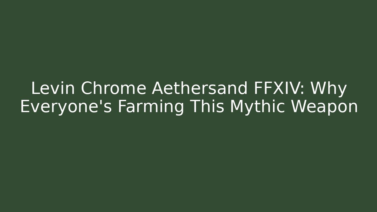 Levin Chrome Aethersand FFXIV: Why Everyone's Farming This Mythic Weapon