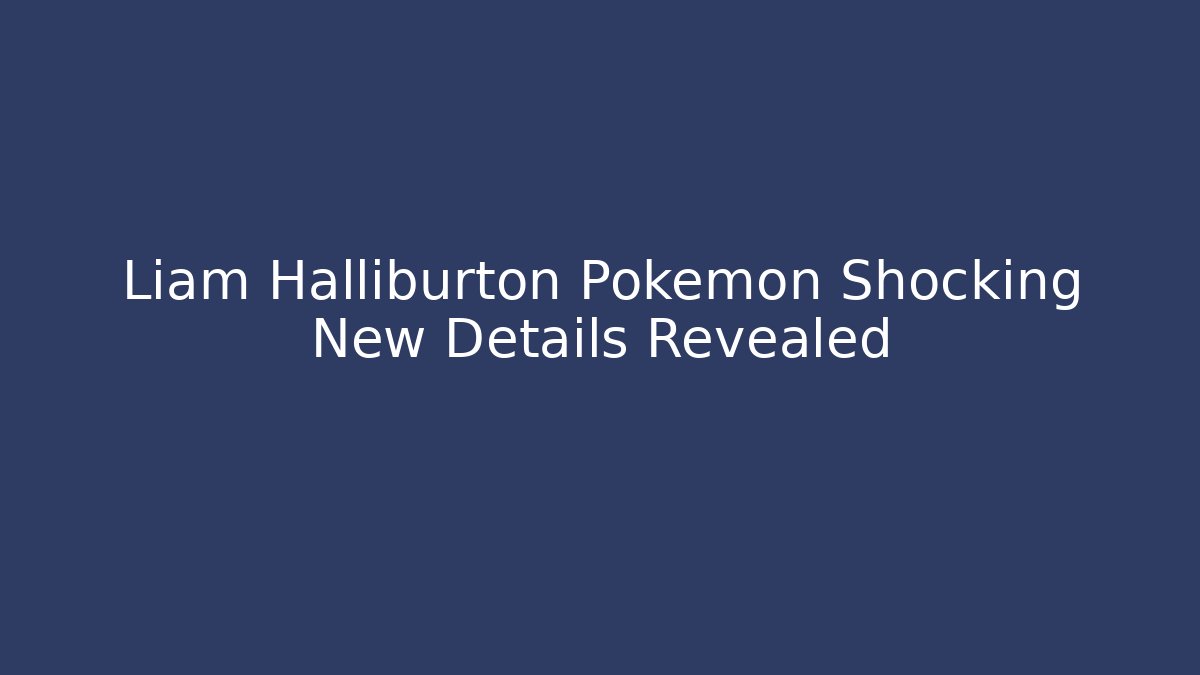 Liam Halliburton Pokemon Shocking New Details Revealed