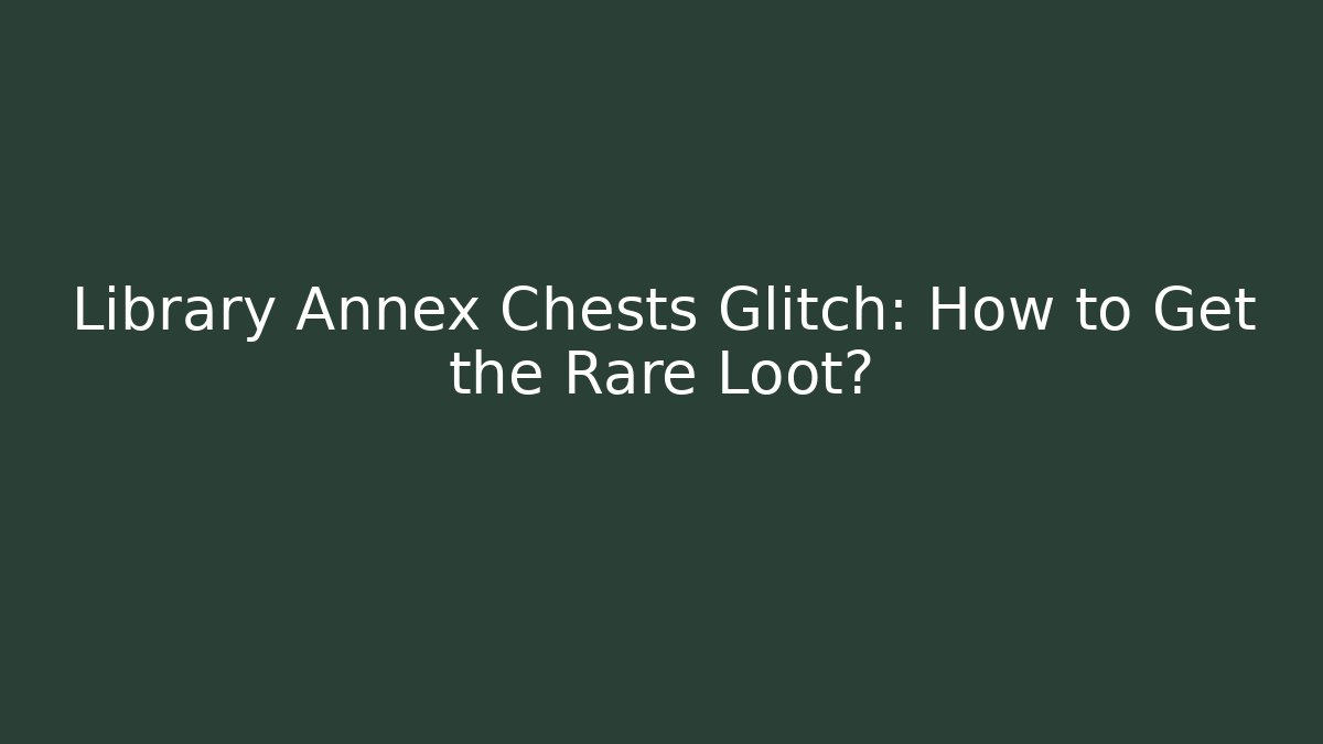 Library Annex Chests Glitch: How to Get the Rare Loot?