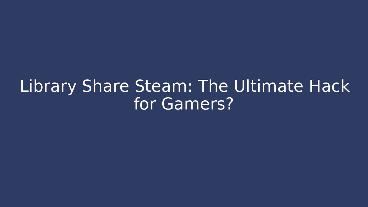 Library Share Steam: The Ultimate Hack for Gamers? - Critter Realm