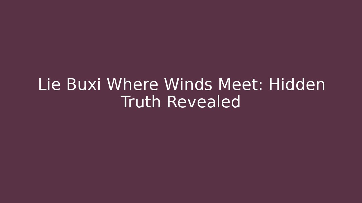 Lie Buxi Where Winds Meet: Hidden Truth Revealed - Critter Realm