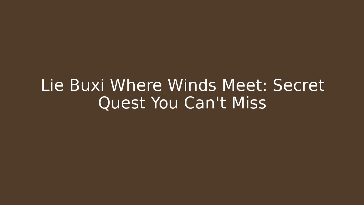 Lie Buxi Where Winds Meet: Secret Quest You Can't Miss