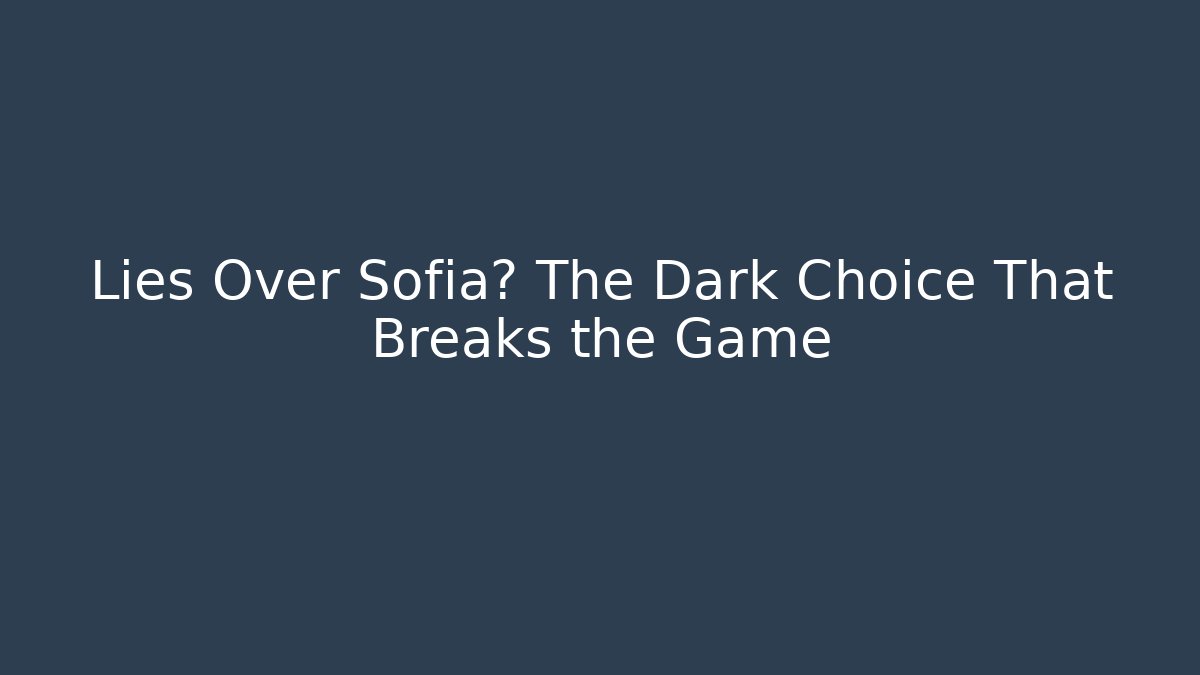 Lies Over Sofia? The Dark Choice That Breaks the Game