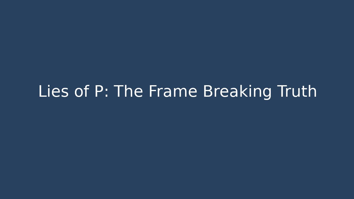 Lies of P: The Frame Breaking Truth