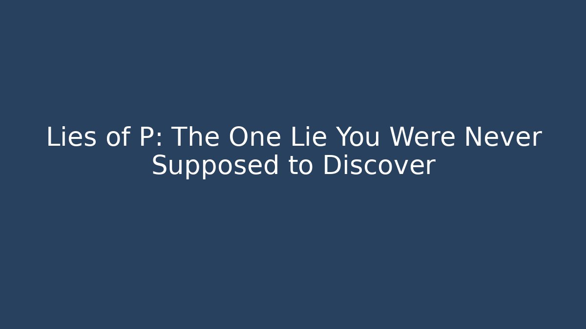 Lies of P: The One Lie You Were Never Supposed to Discover