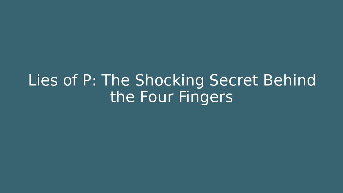 Lies of P: The Shocking Secret Behind the Four Fingers