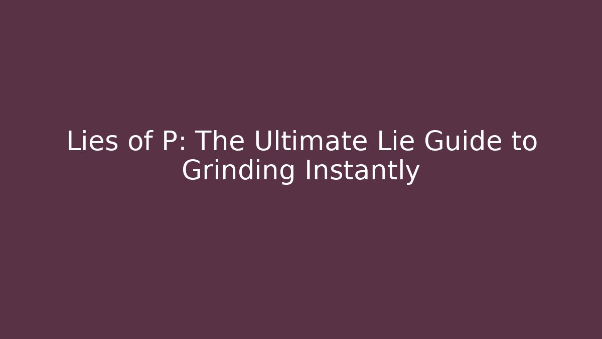 Lies of P: The Ultimate Lie Guide to Grinding Instantly