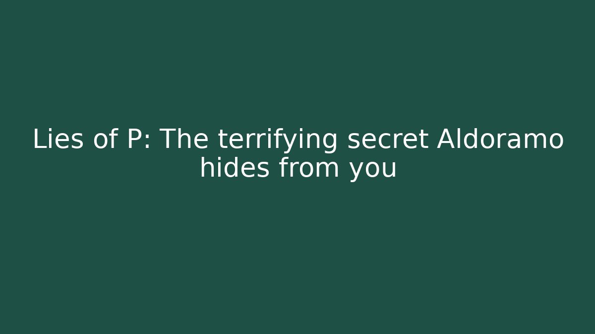 Lies of P: The terrifying secret Aldoramo hides from you