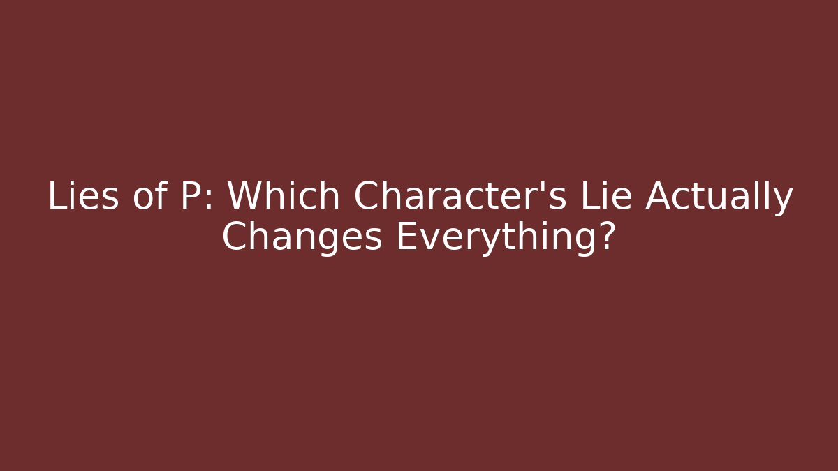 Lies of P: Which Character's Lie Actually Changes Everything?