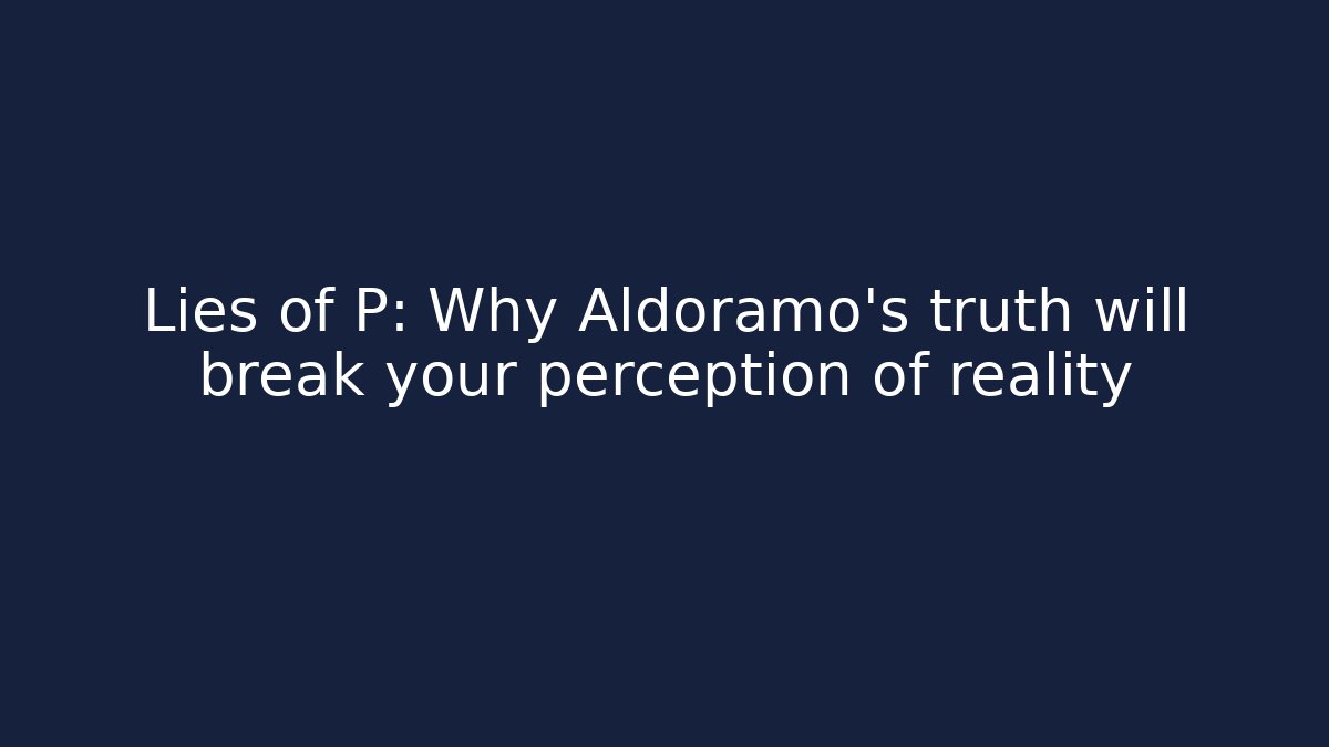 Lies of P: Why Aldoramo's truth will break your perception of reality