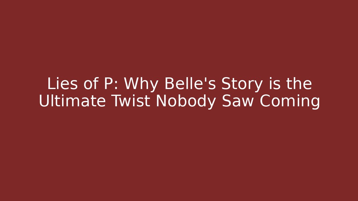 Lies of P: Why Belle's Story is the Ultimate Twist Nobody Saw Coming