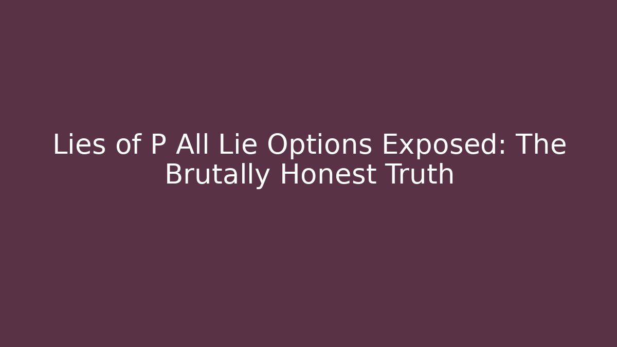 Lies of P All Lie Options Exposed: The Brutally Honest Truth