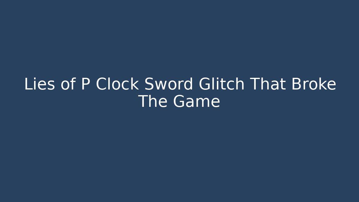 Lies of P Clock Sword Glitch That Broke The Game