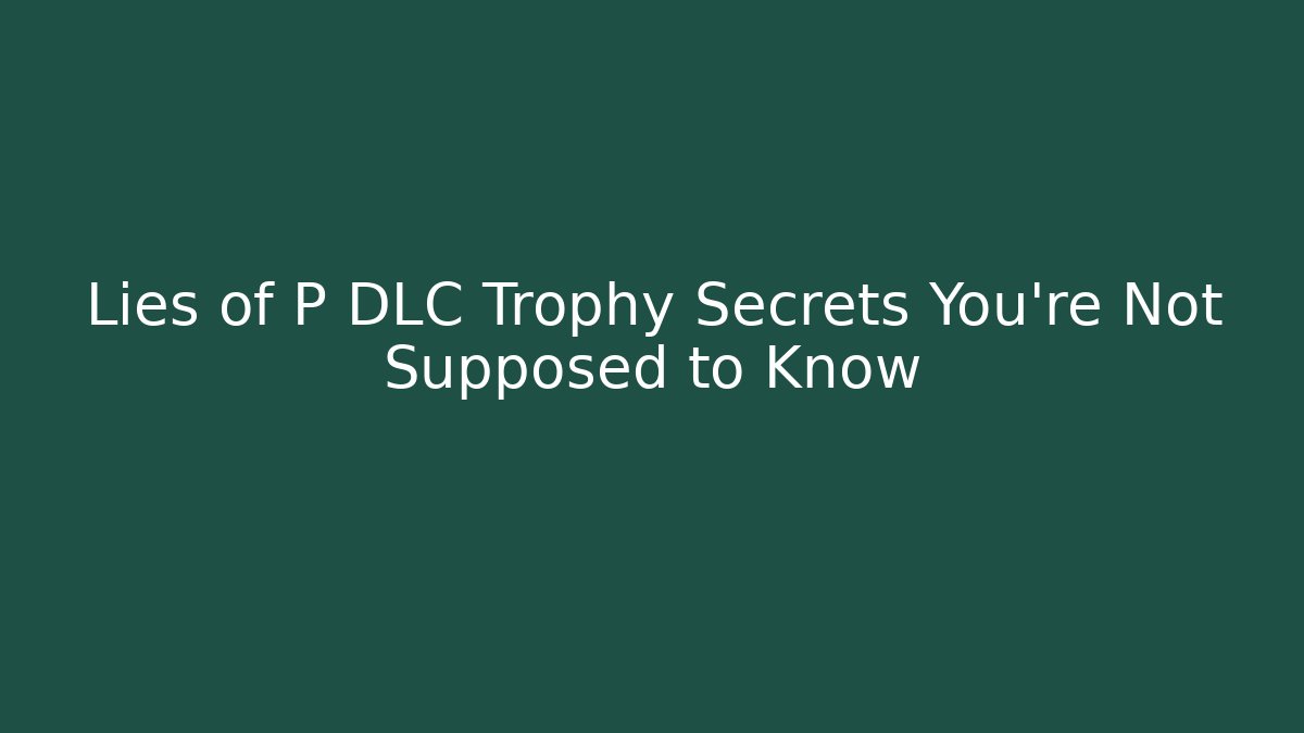 Lies of P DLC Trophy Secrets You’re Not Supposed to Know