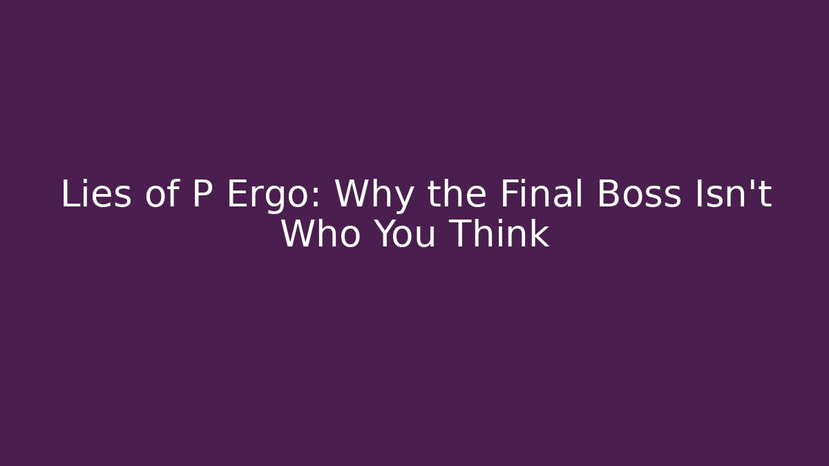 Lies of P Ergo: Why the Final Boss Isn’t Who You Think