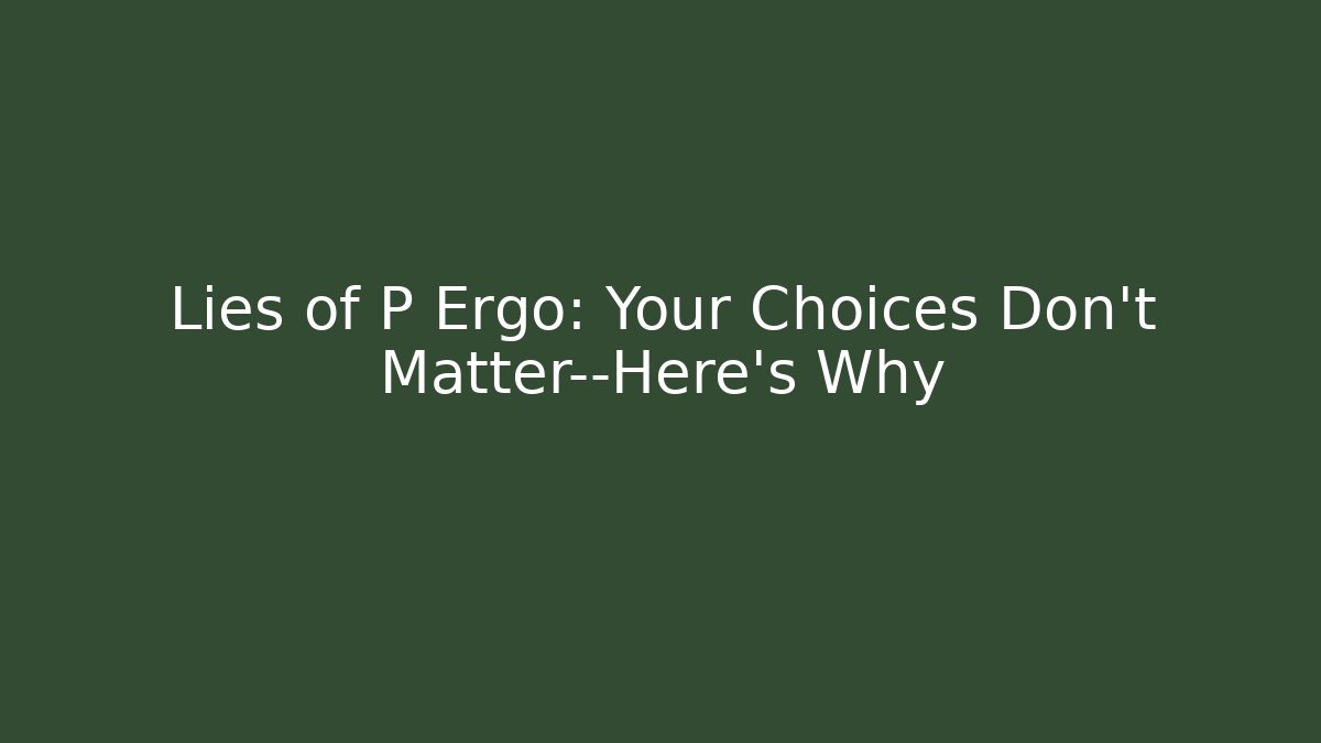 Lies of P Ergo: Your Choices Don’t Matter—Here’s Why