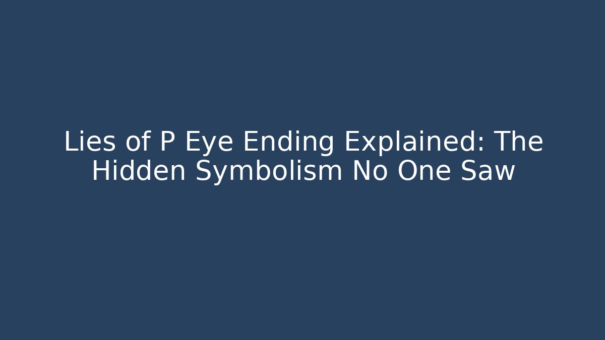 Lies of P Eye Ending Explained: The Hidden Symbolism No One Saw